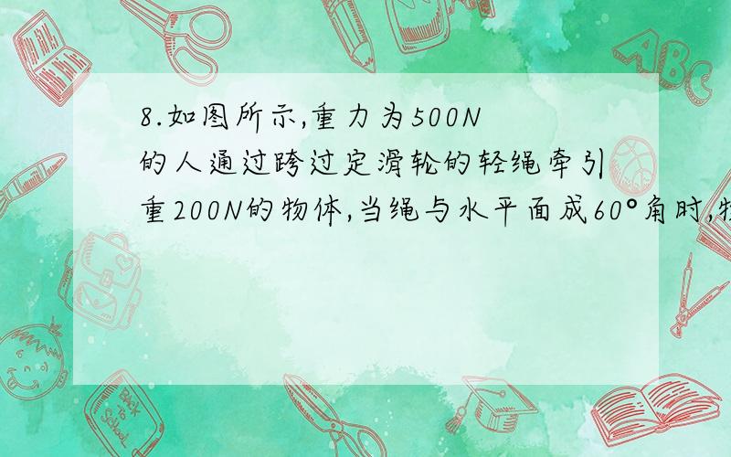 8.如图所示,重力为500N的人通过跨过定滑轮的轻绳牵引重200N的物体,当绳与水平面成60°角时,物体静止．不计滑轮与绳的摩擦,求地面对人的支持力和摩擦力.(请写出详细过程和受力分析图）