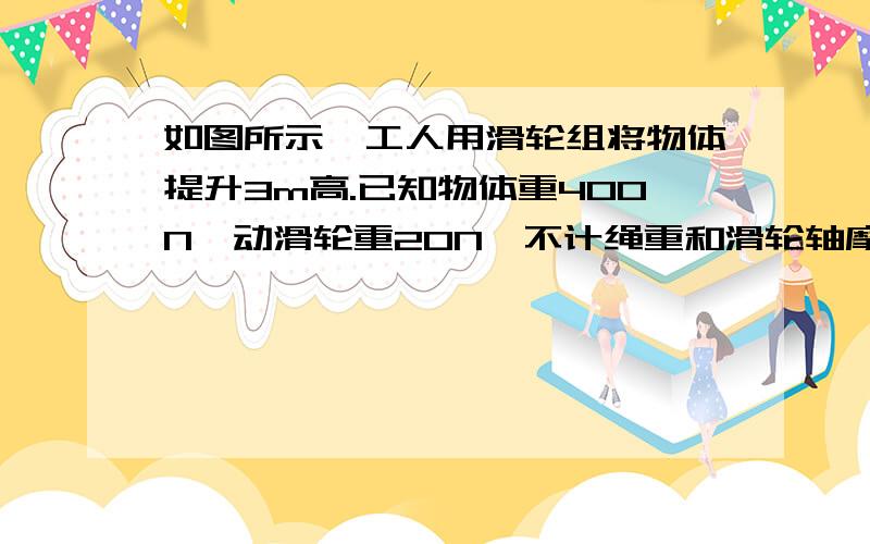 如图所示,工人用滑轮组将物体提升3m高.已知物体重400N,动滑轮重20N,不计绳重和滑轮轴摩擦,求：1 工人匀速拉动绳索时,所用的拉力是多大?2 此过程中工人做的有用功是多少?3 此滑轮组的机械