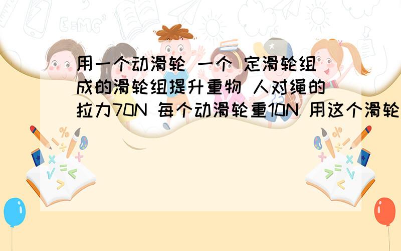 用一个动滑轮 一个 定滑轮组成的滑轮组提升重物 人对绳的拉力70N 每个动滑轮重10N 用这个滑轮组最多可匀速提升多重的重物?