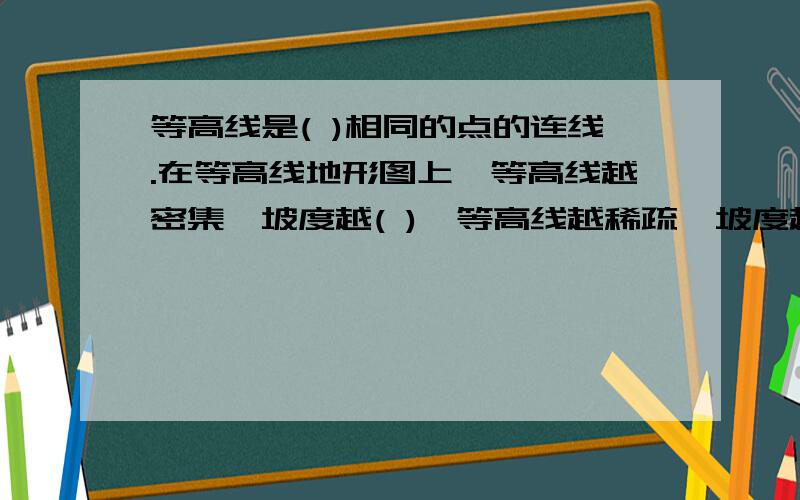 等高线是( )相同的点的连线.在等高线地形图上,等高线越密集,坡度越( ),等高线越稀疏,坡度越( ).等高线向低处凸,该处地表形态为( ),等高线向高凸,该处地表形态为( ).诺数条等高线交汇于一处