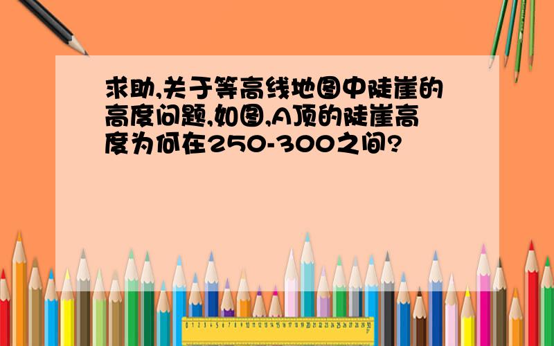 求助,关于等高线地图中陡崖的高度问题,如图,A顶的陡崖高度为何在250-300之间?