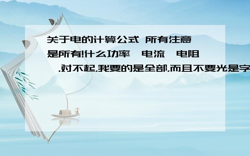 关于电的计算公式 所有注意,是所有!什么功率、电流、电阻、.对不起，我要的是全部，而且不要光是字母公式，而且请注明单位