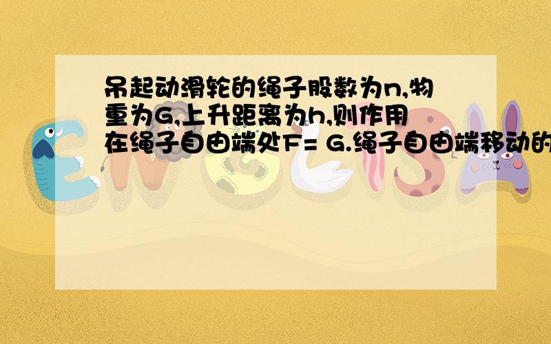 吊起动滑轮的绳子股数为n,物重为G,上升距离为h,则作用在绳子自由端处F= G.绳子自由端移动的距离s=