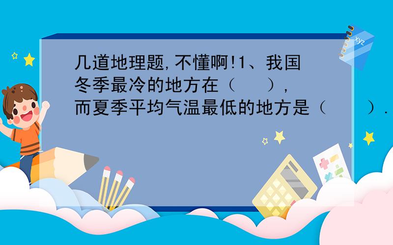 几道地理题,不懂啊!1、我国冬季最冷的地方在（   ）,而夏季平均气温最低的地方是（    ）.2、秦岭淮河一线,是温度带中（    ）和（   ）的分界线,干湿地区中的（   ）和（   ）的分界线.3、