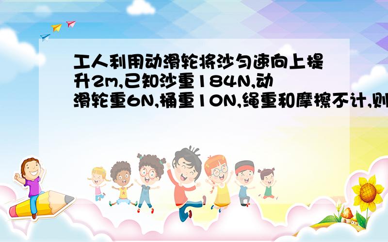 工人利用动滑轮将沙匀速向上提升2m,已知沙重184N,动滑轮重6N,桶重10N,绳重和摩檫不计,则机械效率是