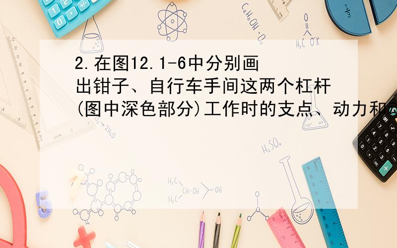 2.在图12.1-6中分别画出钳子、自行车手间这两个杠杆(图中深色部分)工作时的支点、动力和动力臂、阻力和阻力臂.