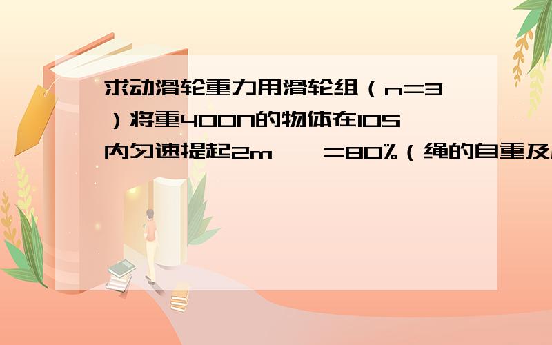 求动滑轮重力用滑轮组（n=3）将重400N的物体在10S内匀速提起2m,ŋ=80%（绳的自重及摩擦不计）,求：（1)动滑轮的重力（2）拉力F的功率