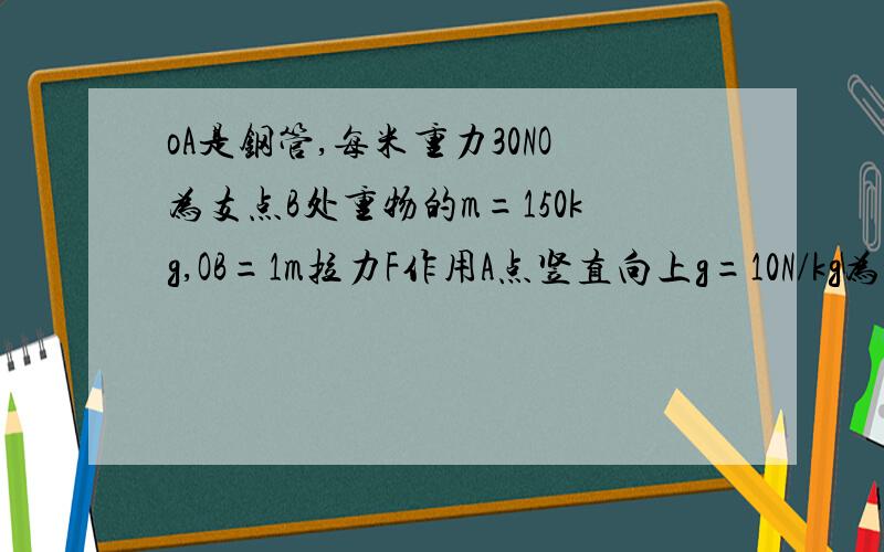 oA是钢管,每米重力30NO为支点B处重物的m=150kg,OB=1m拉力F作用A点竖直向上g=10N/kg为了平衡OA多长力最小