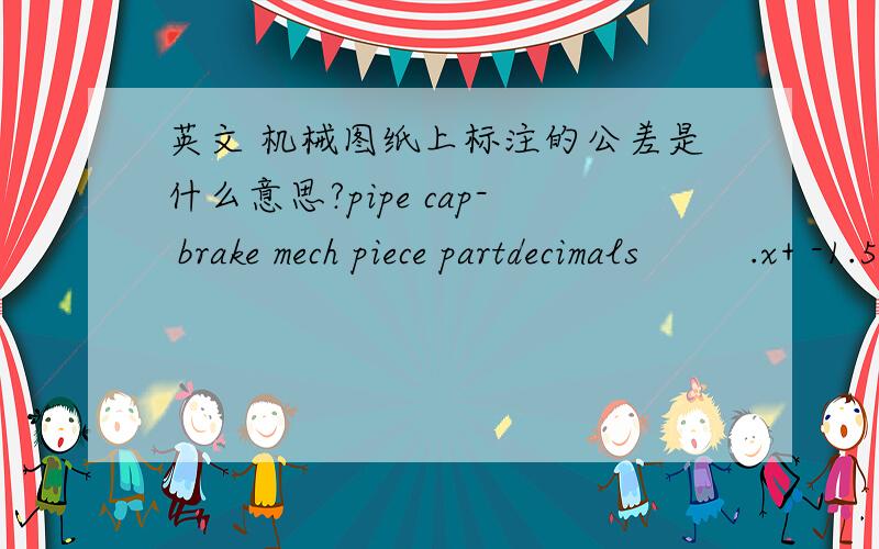 英文 机械图纸上标注的公差是什么意思?pipe cap- brake mech piece partdecimals         .x+ -1.5mm         .x+ -380微米大家帮忙翻译一下,谢谢了!