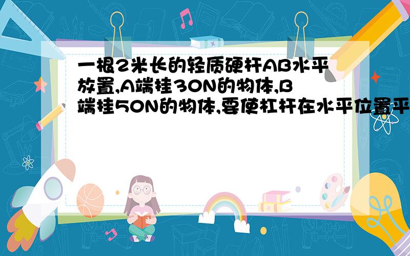 一根2米长的轻质硬杆AB水平放置,A端挂30N的物体,B端挂50N的物体,要使杠杆在水平位置平衡,支点应距A端