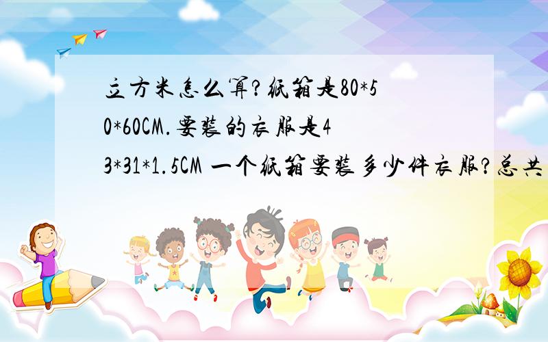 立方米怎么算?纸箱是80*50*60CM.要装的衣服是43*31*1.5CM 一个纸箱要装多少件衣服?总共有1000件,要装多少个纸箱.