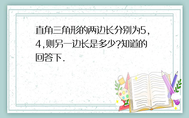 直角三角形的两边长分别为5,4,则另一边长是多少?知道的回答下.