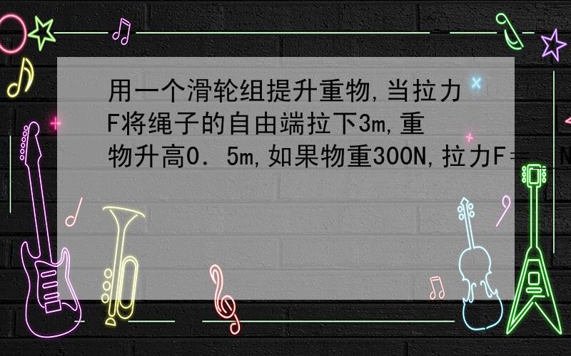 用一个滑轮组提升重物,当拉力F将绳子的自由端拉下3m,重物升高0．5m,如果物重300N,拉力F＝＿N．有人答为：当拉力F将绳子的自由端拉下3m,重物升高0．5m,说明有3/0.5=6股绳子承担重物,所以绳头