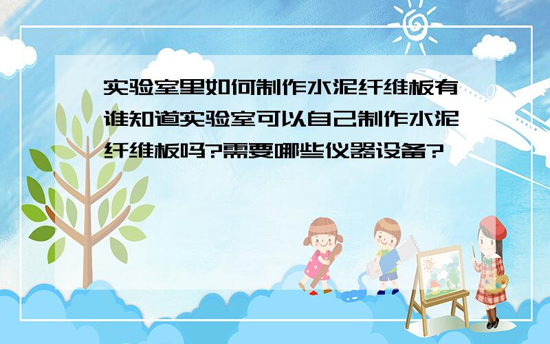 实验室里如何制作水泥纤维板有谁知道实验室可以自己制作水泥纤维板吗?需要哪些仪器设备?