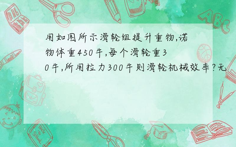 用如图所示滑轮组提升重物,诺物体重450牛,每个滑轮重30牛,所用拉力300牛则滑轮机械效率?无