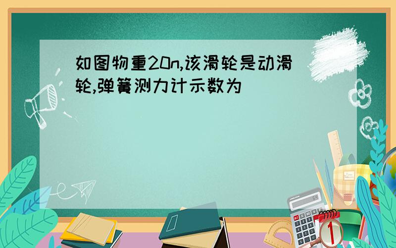 如图物重20n,该滑轮是动滑轮,弹簧测力计示数为