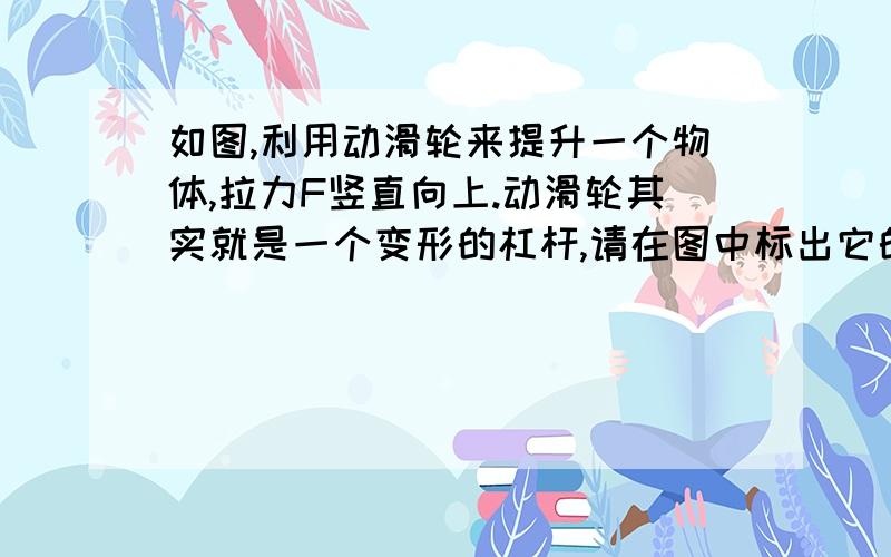 如图,利用动滑轮来提升一个物体,拉力F竖直向上.动滑轮其实就是一个变形的杠杆,请在图中标出它的支点O(2)如图b所示,利用动滑轮来提升一个物体,拉力F竖直向上.动滑轮其实就是一个变形的