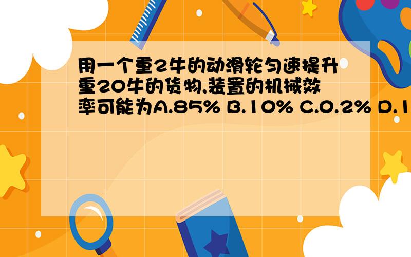 用一个重2牛的动滑轮匀速提升重20牛的货物,装置的机械效率可能为A.85% B.10% C.0.2% D.100%请说明为什么