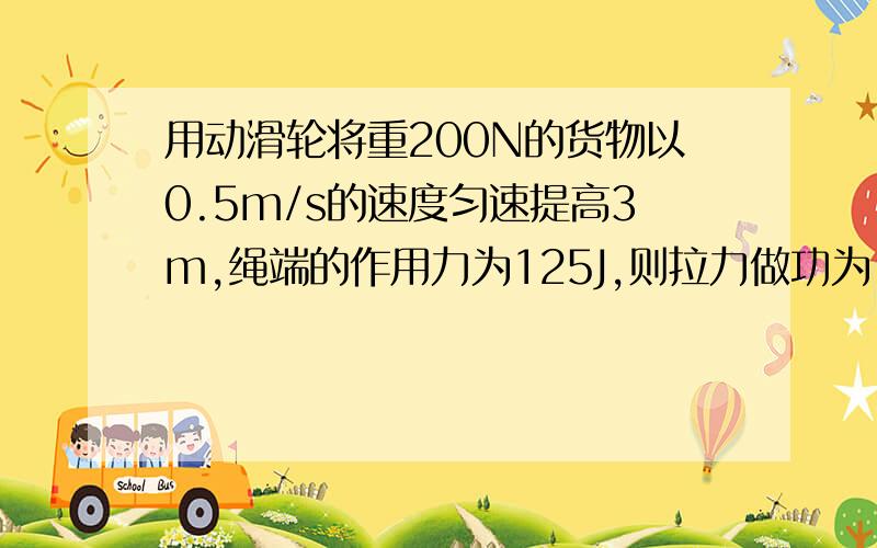 用动滑轮将重200N的货物以0.5m/s的速度匀速提高3m,绳端的作用力为125J,则拉力做功为_J,功率为__W.