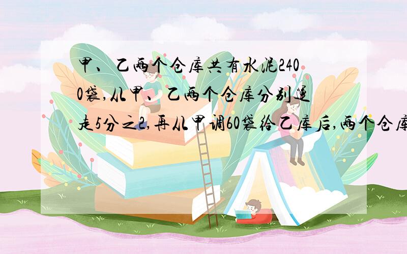 甲、乙两个仓库共有水泥2400袋,从甲、乙两个仓库分别运走5分之2,再从甲调60袋给乙库后,两个仓库水泥袋数正好相等,求甲库原有水泥多少袋?