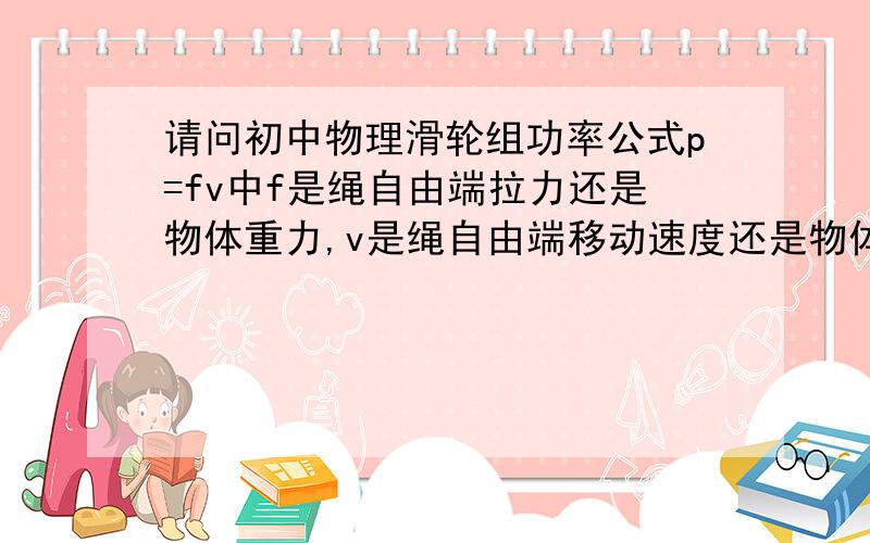 请问初中物理滑轮组功率公式p=fv中f是绳自由端拉力还是物体重力,v是绳自由端移动速度还是物体移动速度?