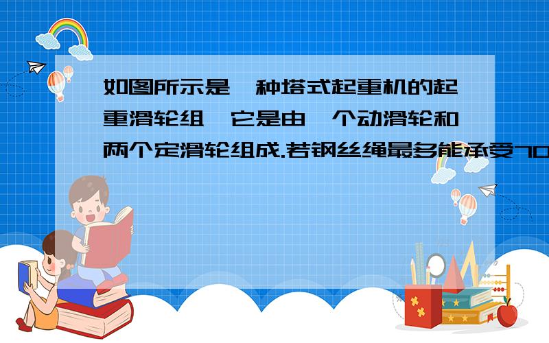 如图所示是一种塔式起重机的起重滑轮组,它是由一个动滑轮和两个定滑轮组成.若钢丝绳最多能承受70000牛的拉力,在不计滑轮,吊钩自重及摩擦时,最大能吊起重（ ）牛的货物.当吊起2.5吨重的