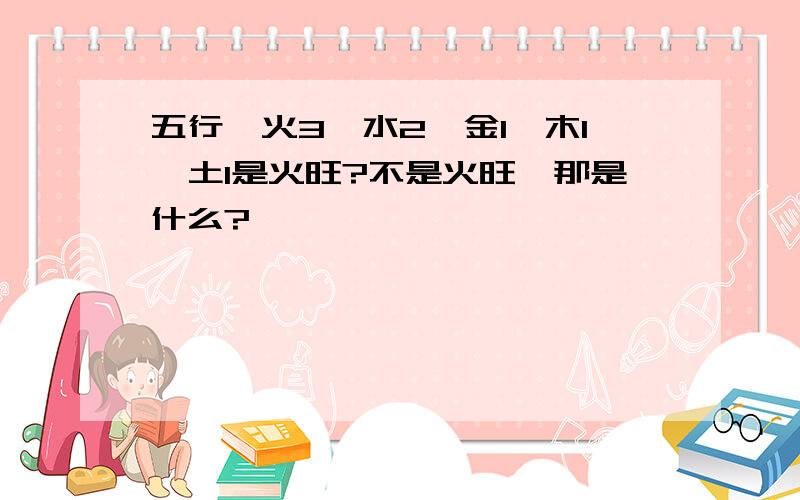 五行,火3,水2,金1,木1,土1是火旺?不是火旺,那是什么?