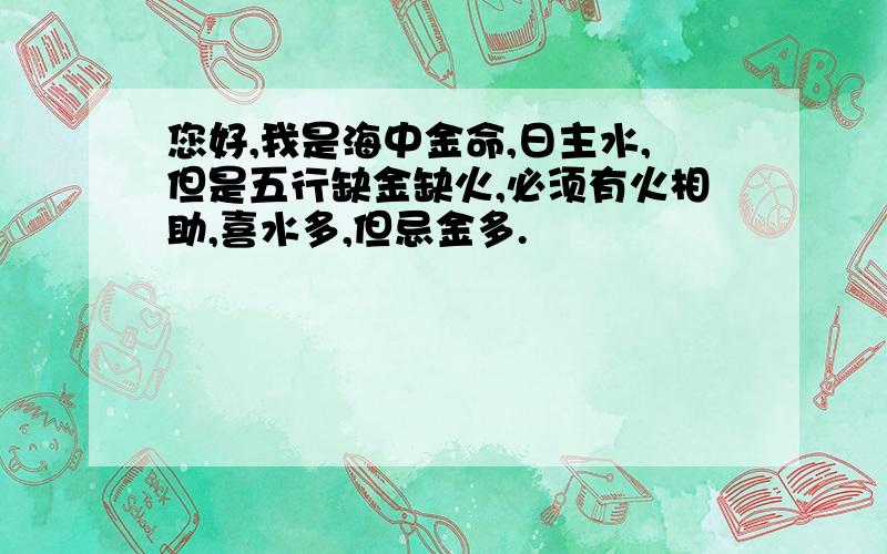 您好,我是海中金命,日主水,但是五行缺金缺火,必须有火相助,喜水多,但忌金多.