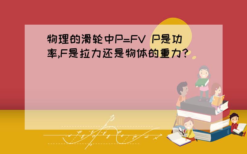 物理的滑轮中P=FV P是功率,F是拉力还是物体的重力?