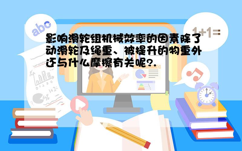 影响滑轮组机械效率的因素除了动滑轮及绳重、被提升的物重外还与什么摩擦有关呢?.