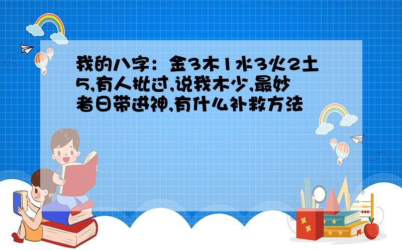 我的八字：金3木1水3火2土5,有人批过,说我木少,最妙者日带进神,有什么补救方法