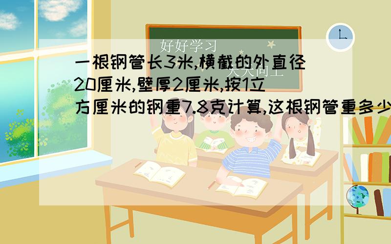 一根钢管长3米,横截的外直径20厘米,壁厚2厘米,按1立方厘米的钢重7.8克计算,这根钢管重多少千克?急 好的话给分100