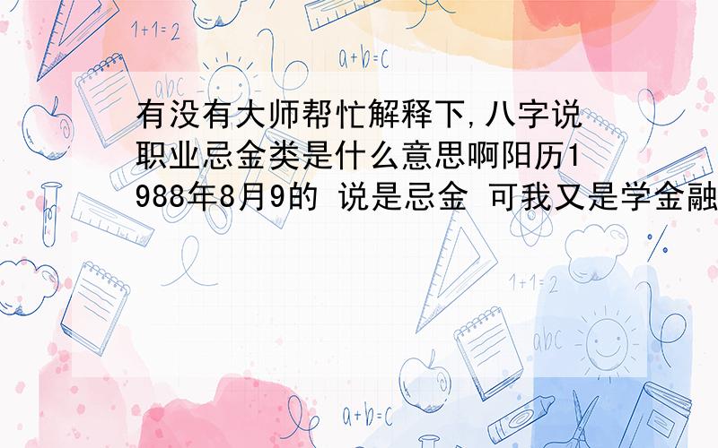 有没有大师帮忙解释下,八字说职业忌金类是什么意思啊阳历1988年8月9的 说是忌金 可我又是学金融的 金类包括哪些啊?那我又适合哪一类职业呢?寅时