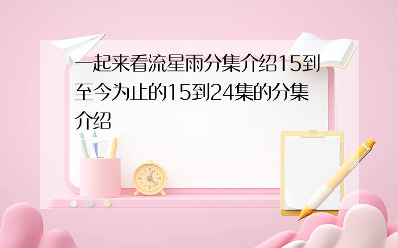 一起来看流星雨分集介绍15到至今为止的15到24集的分集介绍