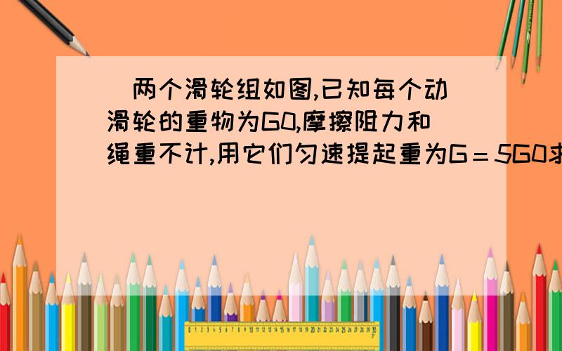 ．两个滑轮组如图,已知每个动滑轮的重物为G0,摩擦阻力和绳重不计,用它们匀速提起重为G＝5G0求甲、乙机械效率之比