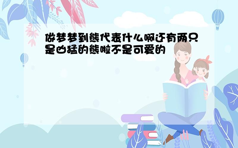 做梦梦到熊代表什么啊还有两只是凶猛的熊啦不是可爱的