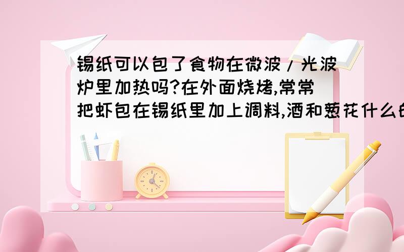 锡纸可以包了食物在微波/光波炉里加热吗?在外面烧烤,常常把虾包在锡纸里加上调料,酒和葱花什么的在火上烤一烤,不需要很麻烦就会很香,突然想知道,在家里不知道可不可以这么做.穷人,买