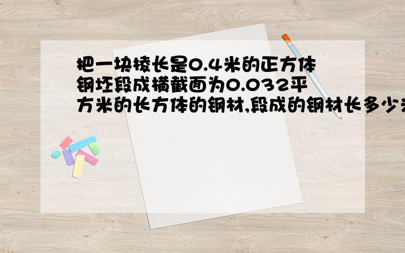 把一块棱长是0.4米的正方体钢坯段成横截面为0.032平方米的长方体的钢材,段成的钢材长多少米