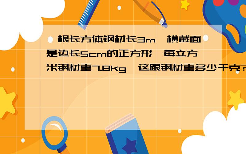 一根长方体钢材长3m,横截面是边长5cm的正方形,每立方米钢材重7.8kg,这跟钢材重多少千克?求思路但是谁能告诉我正确的思路?