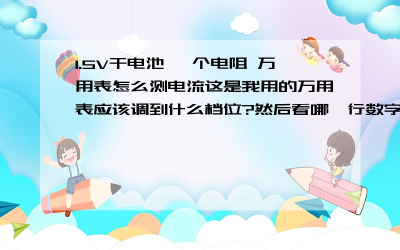 1.5V干电池 一个电阻 万用表怎么测电流这是我用的万用表应该调到什么档位?然后看哪一行数字才是电流呢?