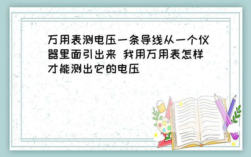 万用表测电压一条导线从一个仪器里面引出来 我用万用表怎样才能测出它的电压