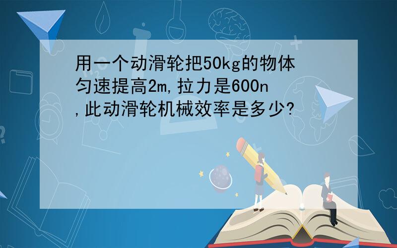 用一个动滑轮把50kg的物体匀速提高2m,拉力是600n,此动滑轮机械效率是多少?