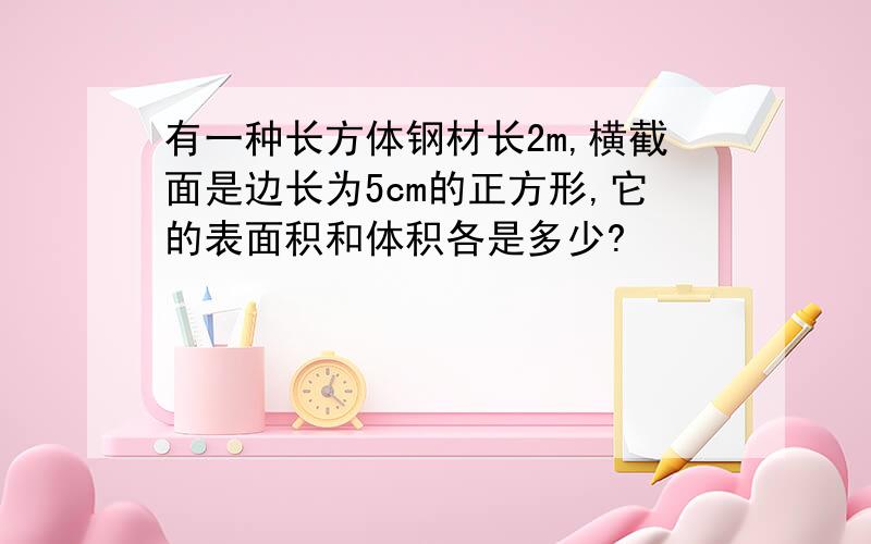 有一种长方体钢材长2m,横截面是边长为5cm的正方形,它的表面积和体积各是多少?