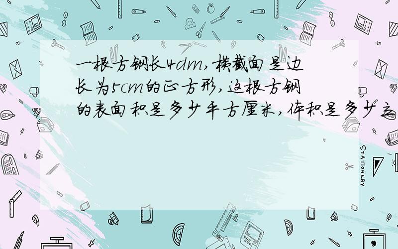 一根方钢长4dm,横截面是边长为5cm的正方形,这根方钢的表面积是多少平方厘米,体积是多少立方厘米?