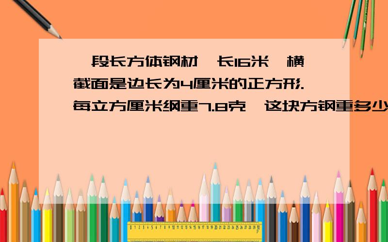 一段长方体钢材,长16米,横截面是边长为4厘米的正方形.每立方厘米纲重7.8克,这块方钢重多少?