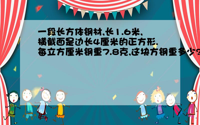 一段长方体钢材,长1.6米,横截面是边长4厘米的正方形.每立方厘米钢重7.8克,这块方钢重多少?( 要列试)