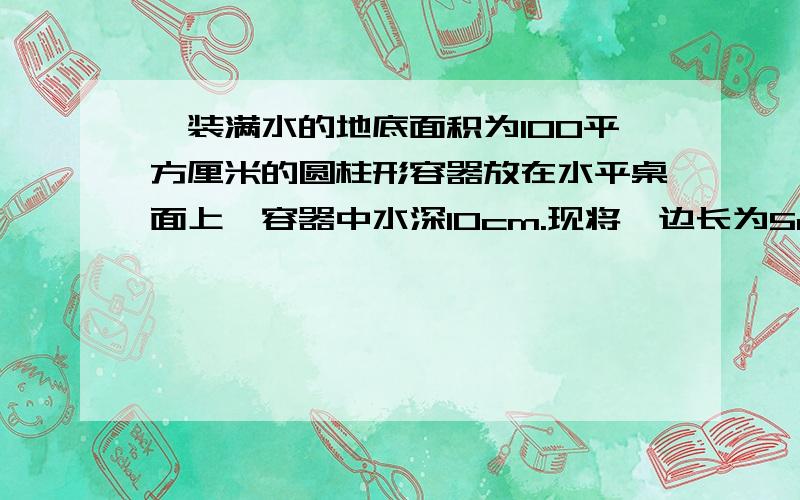 一装满水的地底面积为100平方厘米的圆柱形容器放在水平桌面上,容器中水深10cm.现将一边长为5cm的正方体金属块缓缓放入容器底后,容器底对水平桌面的压强比放金属块前增加了490帕求：（1