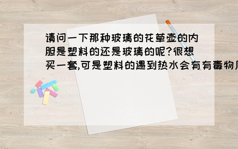 请问一下那种玻璃的花草壶的内胆是塑料的还是玻璃的呢?很想买一套,可是塑料的遇到热水会有有毒物质的```顺便还想问下``花草壶图片里的那种桃红色的茶汤,是什么茶?