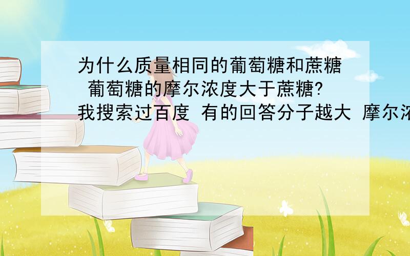 为什么质量相同的葡萄糖和蔗糖 葡萄糖的摩尔浓度大于蔗糖?我搜索过百度 有的回答分子越大 摩尔浓度越低 有的回答因为葡萄糖是单糖 蔗糖是双糖（这又有什么联系么） 答案到底是什么（