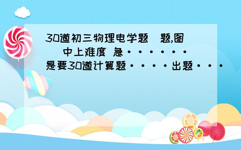 30道初三物理电学题（题,图） 中上难度 急······是要30道计算题····出题···